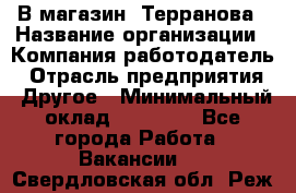 В магазин "Терранова › Название организации ­ Компания-работодатель › Отрасль предприятия ­ Другое › Минимальный оклад ­ 15 000 - Все города Работа » Вакансии   . Свердловская обл.,Реж г.